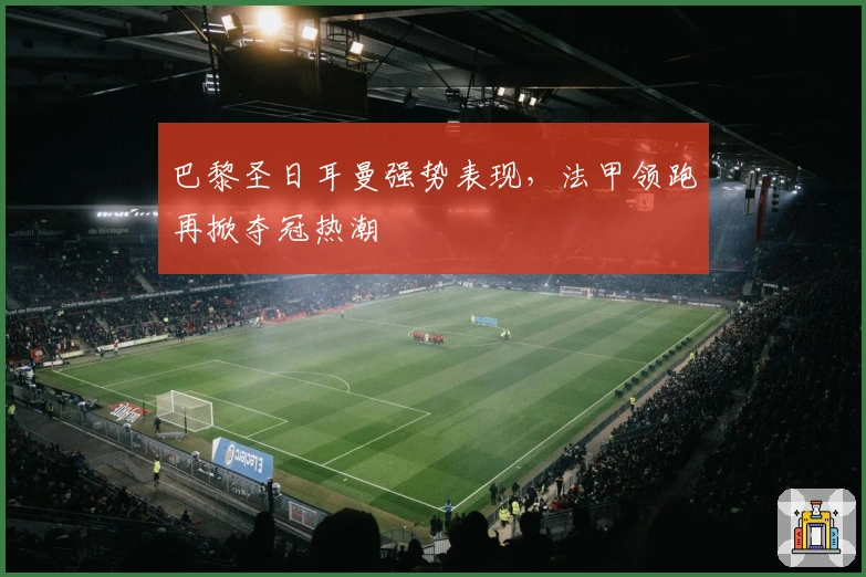 巴黎圣日耳曼强势表现,法甲领跑再掀夺冠热潮