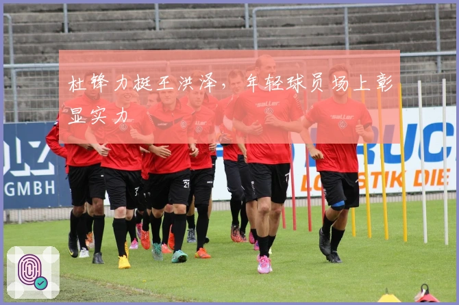 杜锋力挺王洪泽，年轻球员场上彰显实力