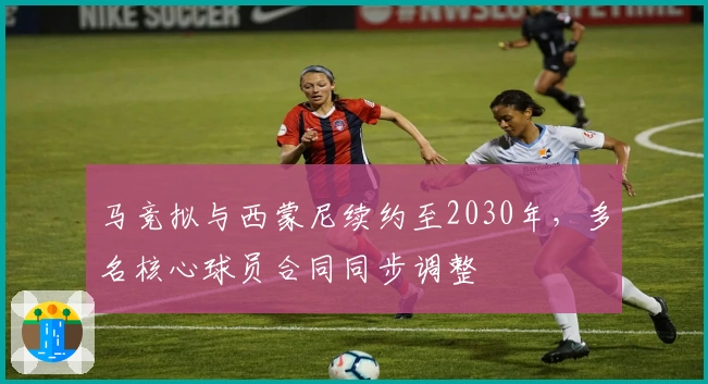 马竞拟与西蒙尼续约至2030年，多名核心球员合同同步调整