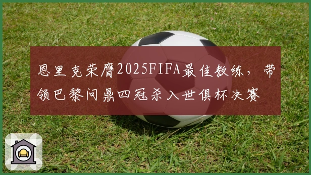 恩里克荣膺2025FIFA最佳教练，带领巴黎问鼎四冠杀入世俱杯决赛