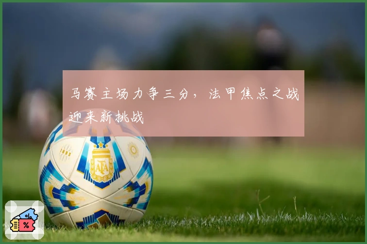 马赛主场力争三分，法甲焦点之战迎来新挑战