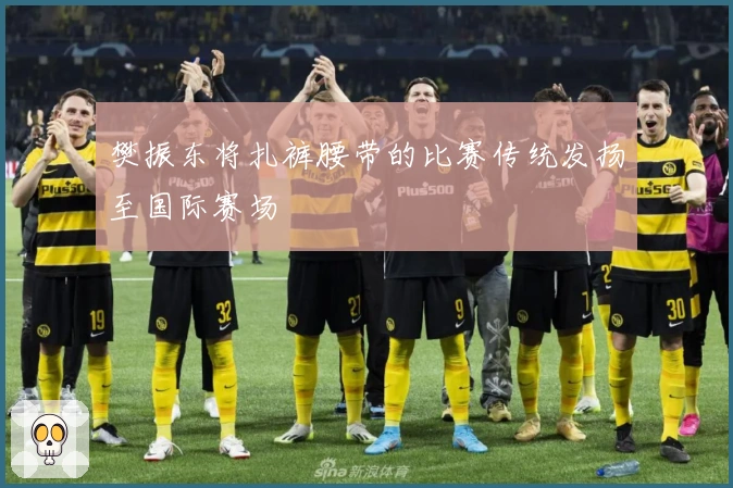 樊振东将扎裤腰带的比赛传统发扬至国际赛场