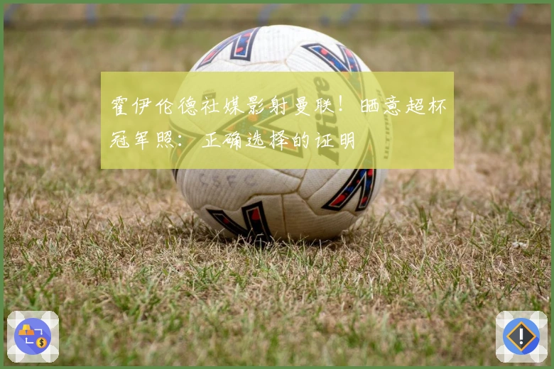 霍伊伦德社媒影射曼联！晒意超杯冠军照：正确选择的证明