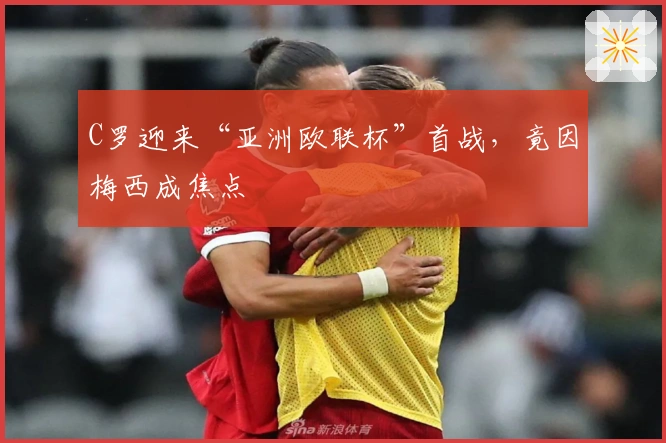 C罗迎来“亚洲欧联杯”首战，竟因梅西成焦点