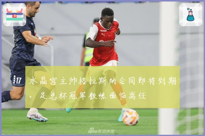 水晶宫主帅格拉斯纳合同即将到期，足总杯冠军教练面临离任