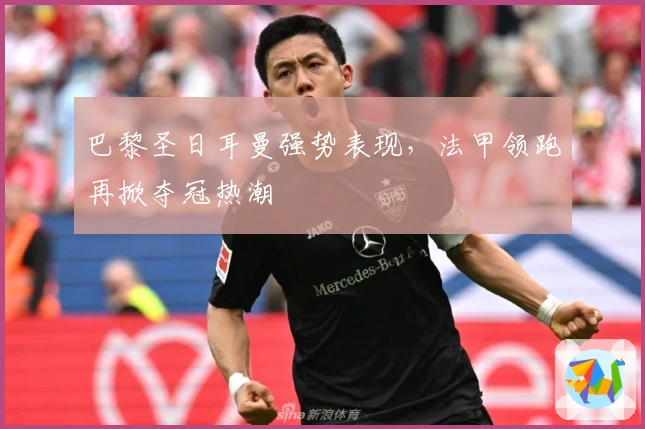 巴黎圣日耳曼强势表现，法甲领跑再掀夺冠热潮