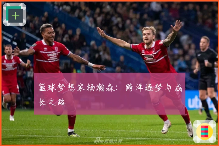 篮球梦想家杨瀚森：跨洋逐梦与成长之路