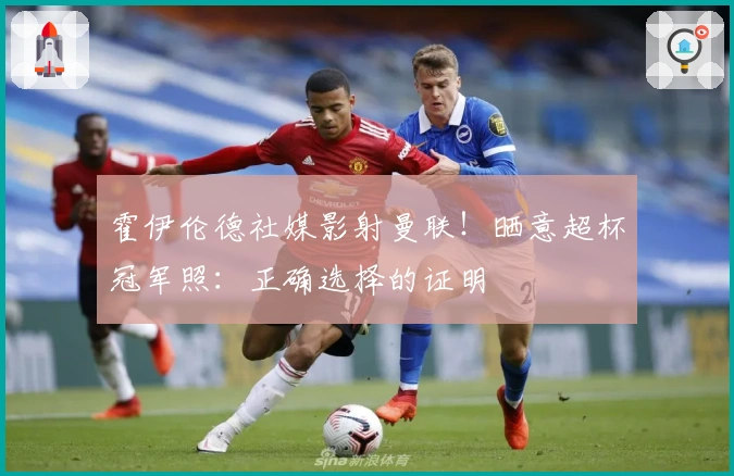 霍伊伦德社媒影射曼联！晒意超杯冠军照：正确选择的证明