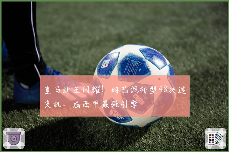 皇马新王闪耀！姆巴佩转型48次造良机，成西甲最强引擎