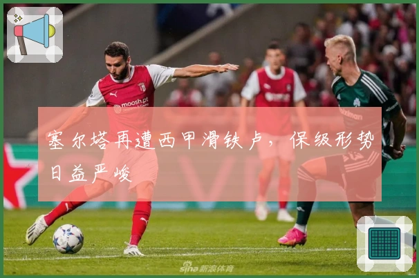 塞尔塔再遭西甲滑铁卢，保级形势日益严峻