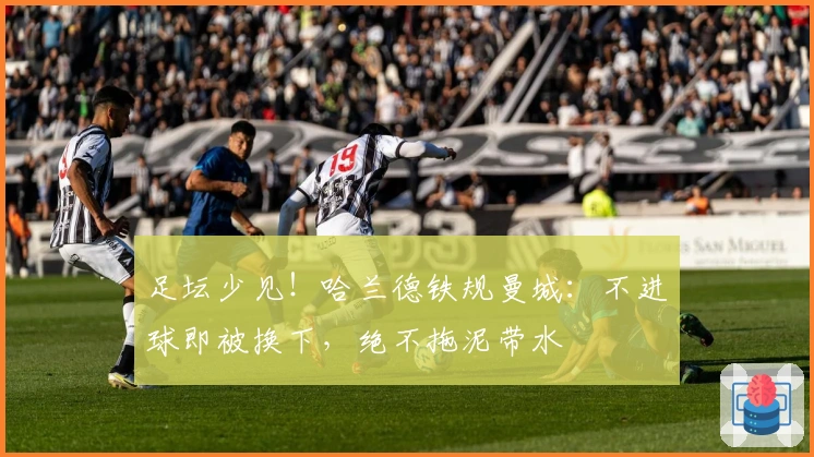 足坛少见！哈兰德铁规曼城：不进球即被换下，绝不拖泥带水