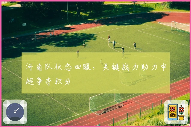 河南队状态回暖，关键战力助力中超争夺积分