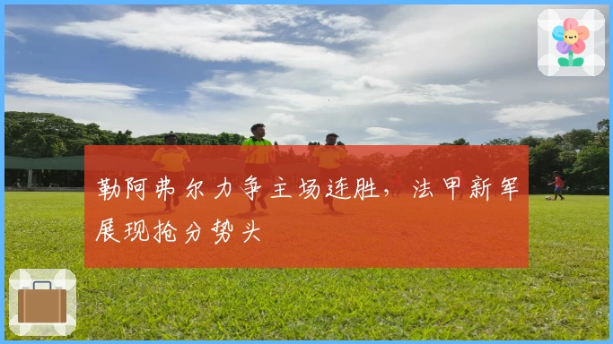 勒阿弗尔力争主场连胜，法甲新军展现抢分势头